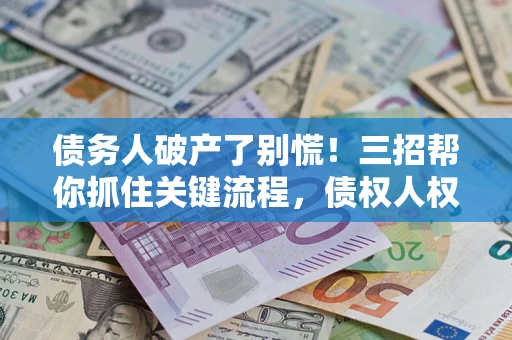 济南债务人破产了别慌！三招帮你抓住关键流程，债权人权益不再缩水
