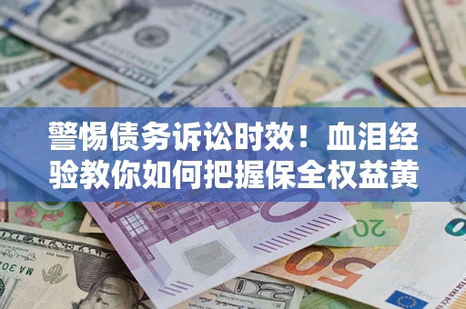 济南警惕债务诉讼时效！血泪经验教你如何把握保全权益黄金期