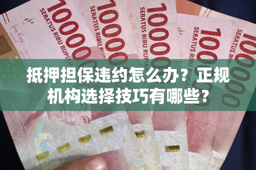 济南抵押担保违约怎么办？正规机构选择技巧有哪些？