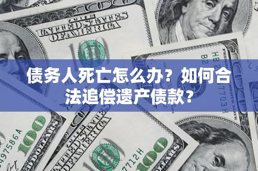 济南债务人死亡怎么办？如何合法追偿遗产债款？