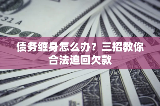 济南债务缠身怎么办？三招教你合法追回欠款