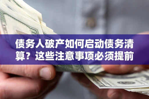 济南债务人破产如何启动债务清算？这些注意事项必须提前知道