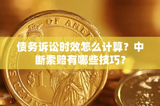济南债务诉讼时效怎么计算？中断索赔有哪些技巧？