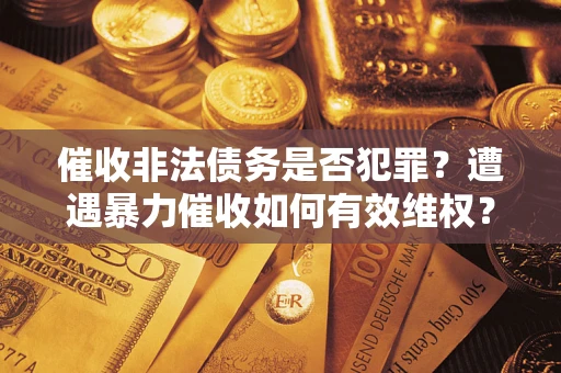 济南催收非法债务是否犯罪?遭遇暴力催收如何有效维权? 济南催收非法债务是否犯罪?遭遇暴力催收如何有效维权?
