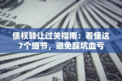 济南债权转让过关指南：看懂这7个细节，避免踩坑血亏