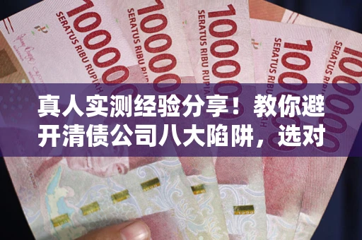 济南真人实测经验分享！教你避开清债公司八大陷阱，选对机构少走十年弯路