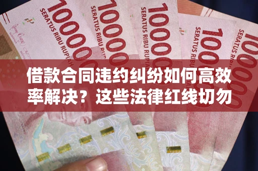 济南借款合同违约纠纷如何高效率解决？这些法律红线切勿触碰