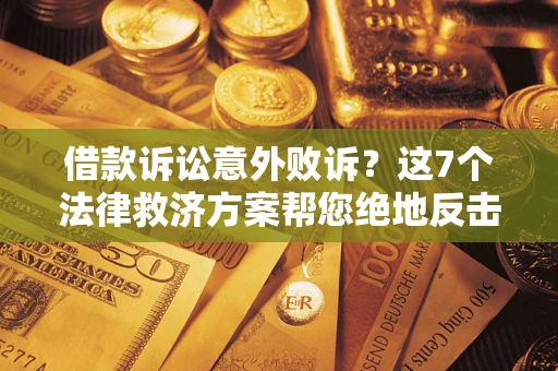 济南借款诉讼意外败诉？这7个法律救济方案帮您绝地反击！