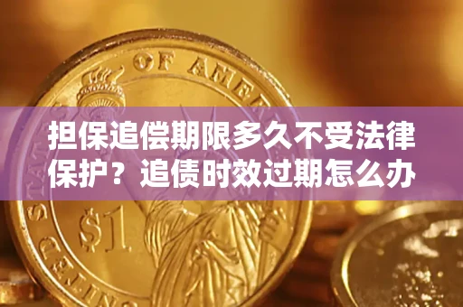 济南担保追偿期限多久不受法律保护？追债时效过期怎么办？