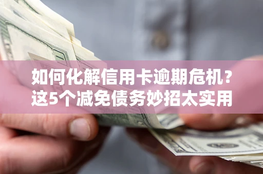 济南如何化解信用卡逾期危机？这5个减免债务妙招太实用