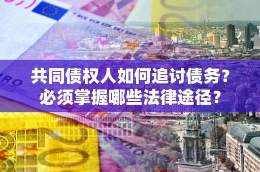 济南共同债权人如何追讨债务？必须掌握哪些法律途径？