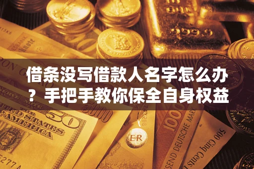济南借条没写借款人名字怎么办？手把手教你保全自身权益
