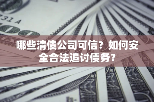 济南哪些清债公司可信？如何安全合法追讨债务？