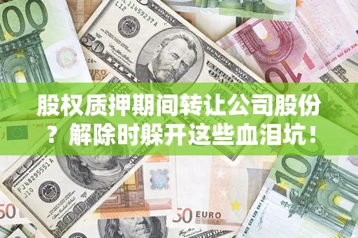 济南股权质押期间转让公司股份？解除时躲开这些血泪坑！