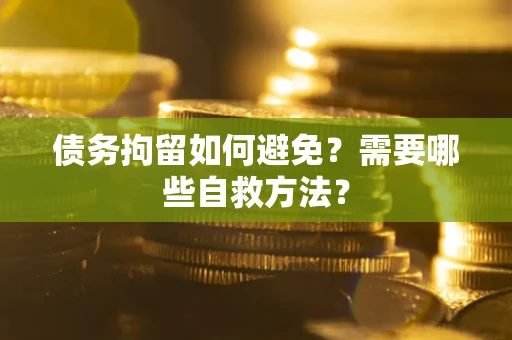 济南债务拘留如何避免？需要哪些自救方法？