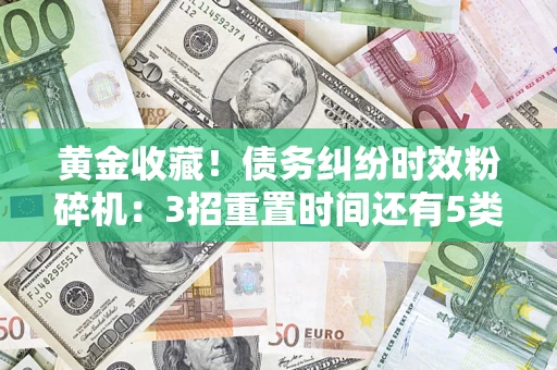 济南黄金收藏！债务纠纷时效粉碎机：3招重置时间还有5类不设年限的特殊债务