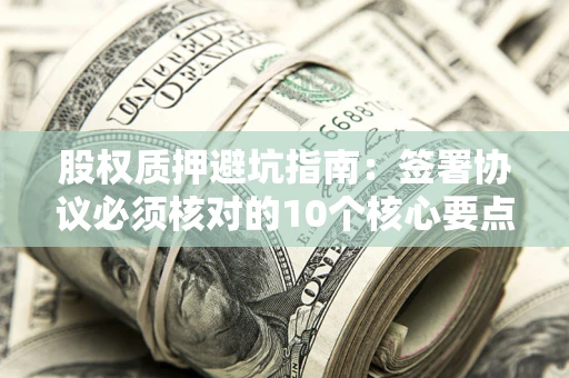 济南股权质押避坑指南:签署协议必须核对的10个核心要点 济南股权质押避坑指南:签署协议必须核对的10个核心要点