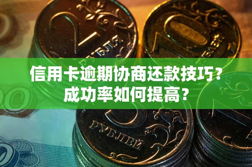 济南信用卡逾期协商还款技巧？成功率如何提高？