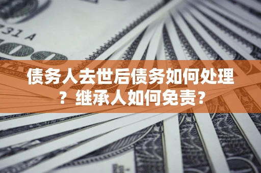 济南债务人去世后债务如何处理？继承人如何免责？