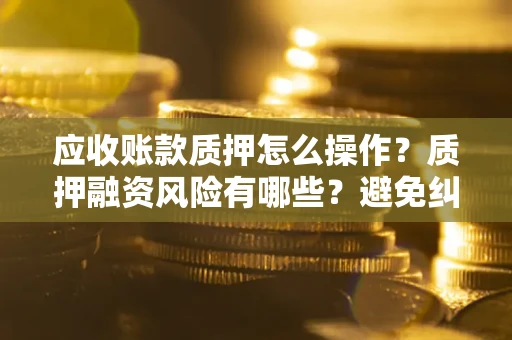 济南应收账款质押怎么操作？质押融资风险有哪些？避免纠纷高效融资技巧