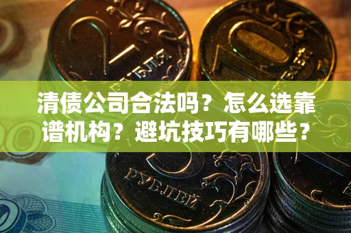 济南清债公司合法吗？怎么选靠谱机构？避坑技巧有哪些？
