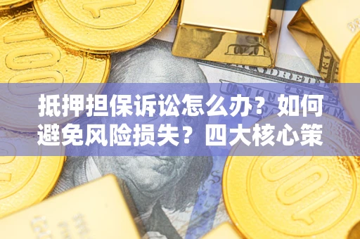 济南抵押担保诉讼怎么办？如何避免风险损失？四大核心策略全解读