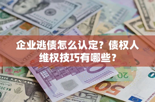 济南企业逃债怎么认定？债权人维权技巧有哪些？