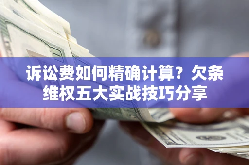 济南诉讼费如何精确计算？欠条维权五大实战技巧分享