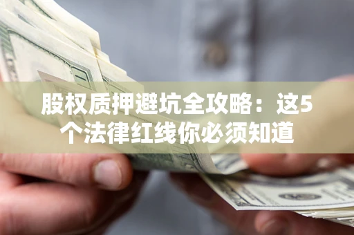 济南股权质押避坑全攻略：这5个法律红线你必须知道