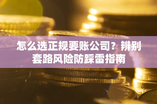济南怎么选正规要账公司？辨别套路风险防踩雷指南