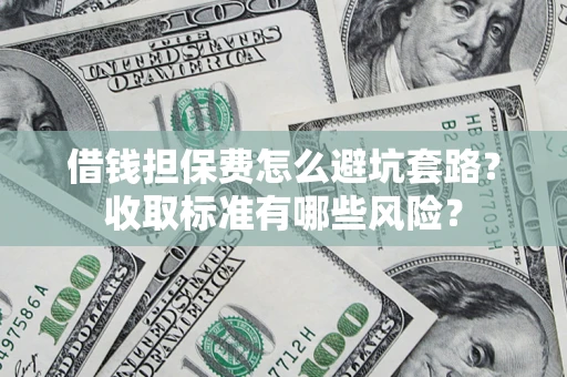 济南借钱担保费怎么避坑套路?收取标准有哪些风险? 济南借钱担保费怎么避坑套路?收取标准有哪些风险?