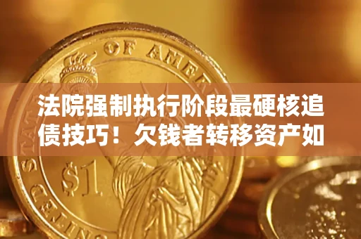 济南法院强制执行阶段最硬核追债技巧！欠钱者转移资产如何破解？