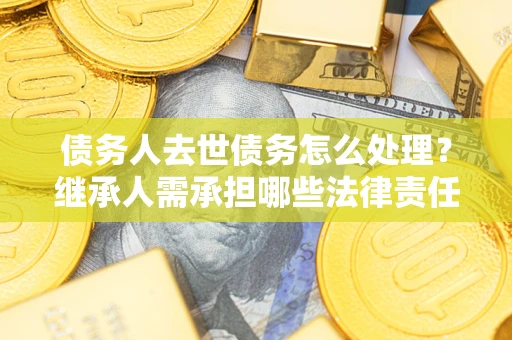 济南债务人去世债务怎么处理？继承人需承担哪些法律责任？