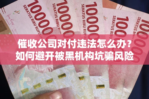 济南催收公司对付违法怎么办？如何避开被黑机构坑骗风险
