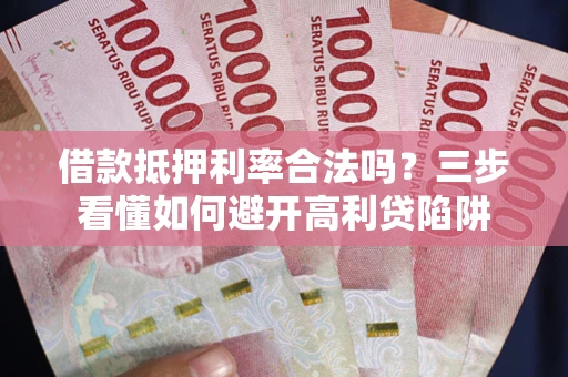 济南借款抵押利率合法吗？三步看懂如何避开高利贷陷阱