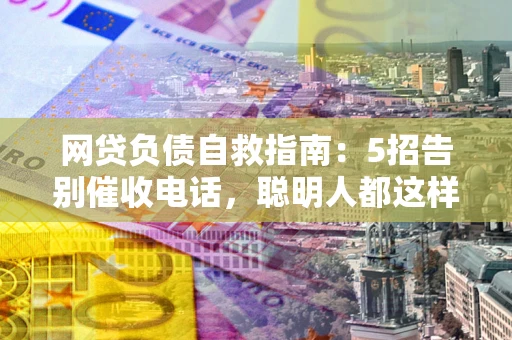 济南网贷负债自救指南：5招告别催收电话，聪明人都这样做