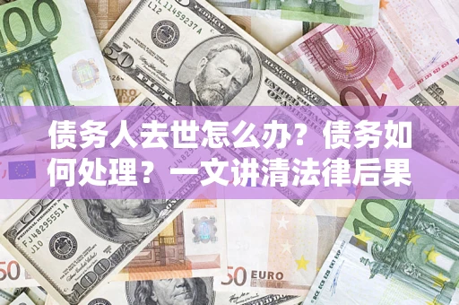 济南债务人去世怎么办？债务如何处理？一文讲清法律后果