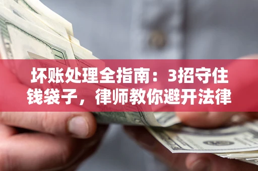 济南坏账处理全指南：3招守住钱袋子，律师教你避开法律雷区