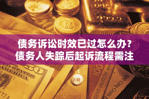 济南债务诉讼时效已过怎么办？债务人失踪后起诉流程需注意什么？