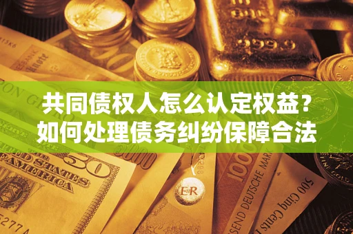 济南共同债权人怎么认定权益？如何处理债务纠纷保障合法权益？