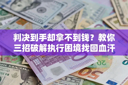 济南判决到手却拿不到钱？教你三招破解执行困境找回血汗钱