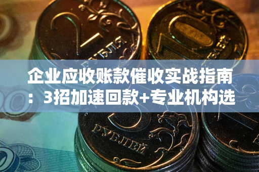 济南企业应收账款催收实战指南：3招加速回款+专业机构选择避坑