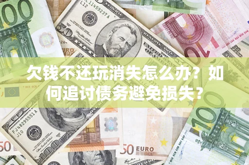 济南欠钱不还玩消失怎么办？如何追讨债务避免损失？