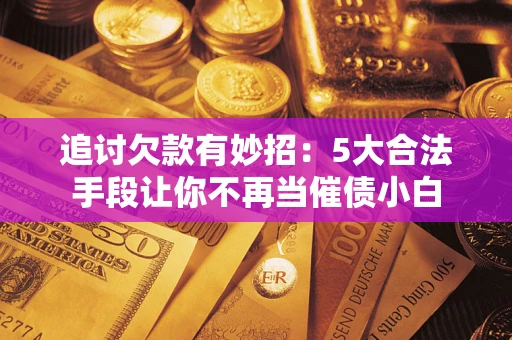 济南追讨欠款有妙招：5大合法手段让你不再当催债小白