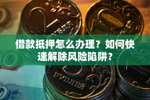 济南借款抵押怎么办理？如何快速解除风险陷阱？