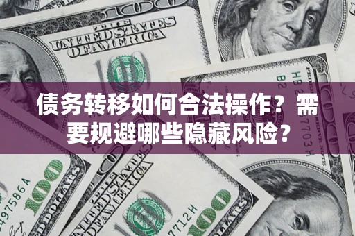 济南债务转移如何合法操作？需要规避哪些隐藏风险？
