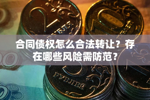 济南合同债权怎么合法转让？存在哪些风险需防范？