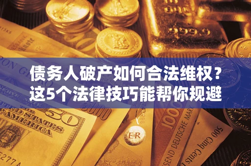 济南债务人破产如何合法维权？这5个法律技巧能帮你规避风险
