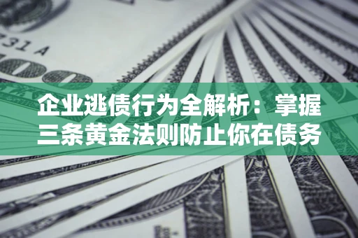 济南企业逃债行为全解析：掌握三条黄金法则防止你在债务乱局中“踩雷”
