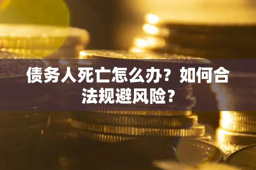 济南债务人死亡怎么办？如何合法规避风险？